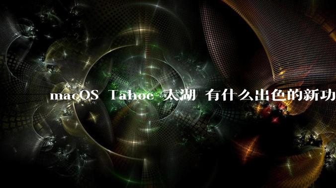 macOS Tahoe 太湖 有什么出色的新功能？