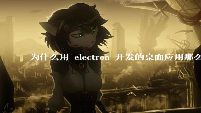 为什么用 electron 开发的桌面应用那么多？